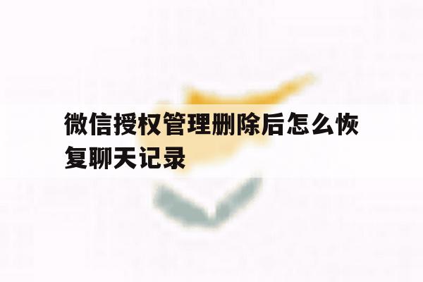 微信授权管理删除后怎么恢复聊天记录 微信授权管理删除后怎么恢复聊天记录