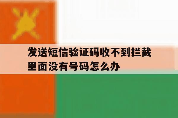 关于发送短信验证码收不到拦截里面没有号码怎么办的信息 关于发送短信验证码收不到拦截里面没有号码怎么办的信息