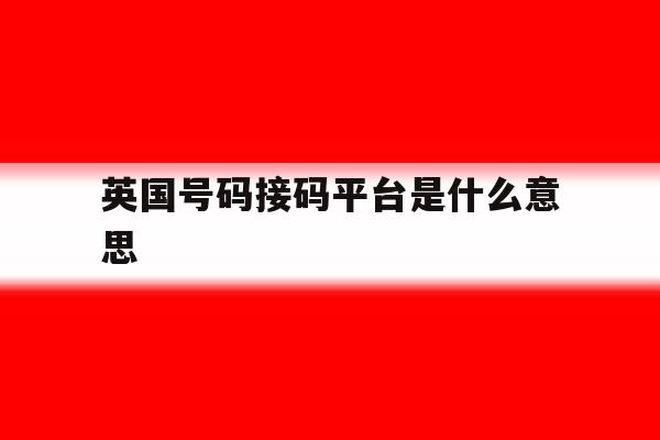 英国号码接码平台是什么意思 英国号码接码平台是什么意思