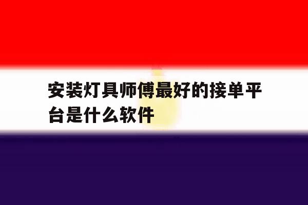 关于安装灯具师傅最好的接单平台是什么软件的信息 关于安装灯具师傅最好的接单平台是什么软件的信息