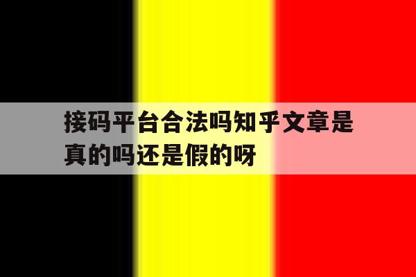 接码平台合法吗知乎文章是真的吗还是假的呀的简单介绍 接码平台合法吗知乎文章是真的吗还是假的呀的简单介绍