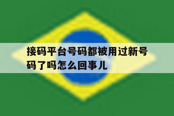 接码平台号码都被用过新号码了吗怎么回事儿 接码平台号码都被用过新号码了吗怎么回事儿