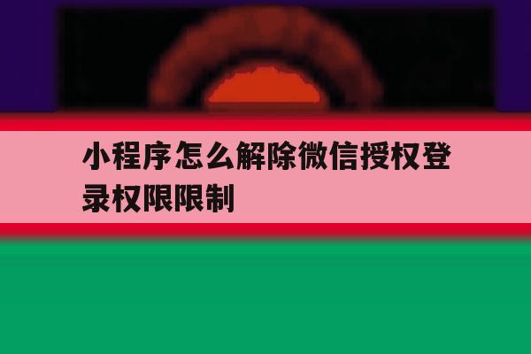 小程序怎么解除微信授权登录权限限制 小程序怎么解除微信授权登录权限限制