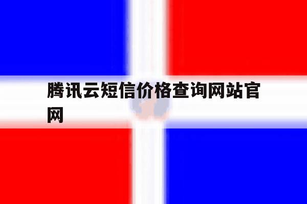 关于腾讯云短信价格查询网站官网的信息 关于腾讯云短信价格查询网站官网的信息