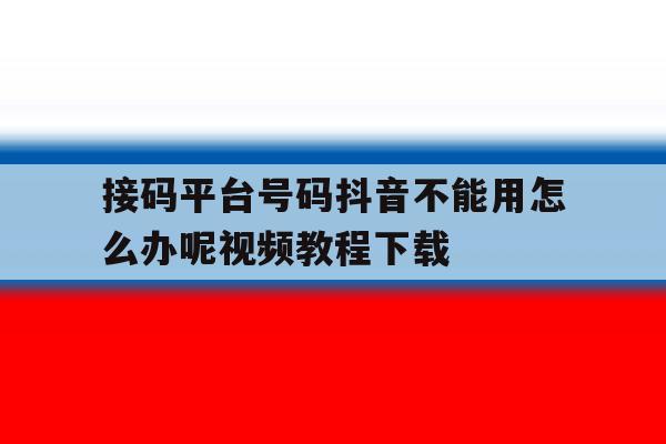 接码平台号码抖音不能用怎么办呢视频教程下载的简单介绍 接码平台号码抖音不能用怎么办呢视频教程下载的简单介绍