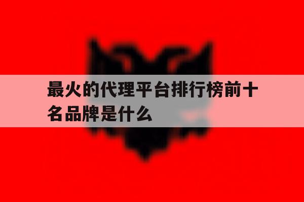 最火的代理平台排行榜前十名品牌是什么的简单介绍 最火的代理平台排行榜前十名品牌是什么的简单介绍