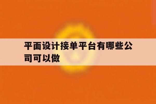 平面设计接单平台有哪些公司可以做的简单介绍 平面设计接单平台有哪些公司可以做的简单介绍