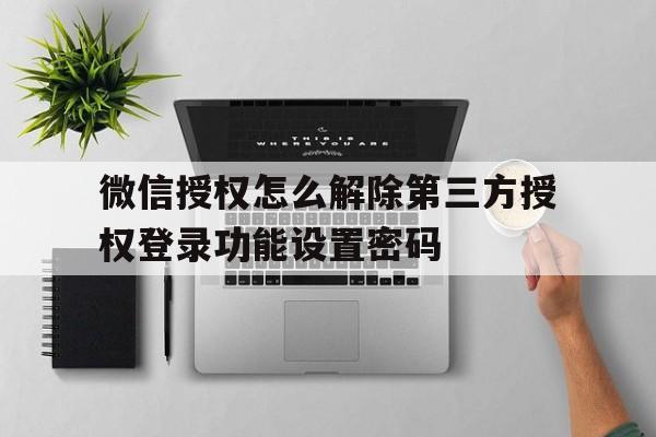 微信授权怎么解除第三方授权登录功能设置密码的简单介绍