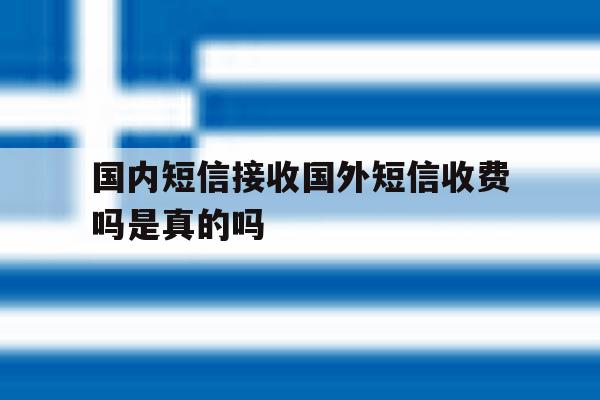 国内短信接收国外短信收费吗是真的吗 国内短信接收国外短信收费吗是真的吗