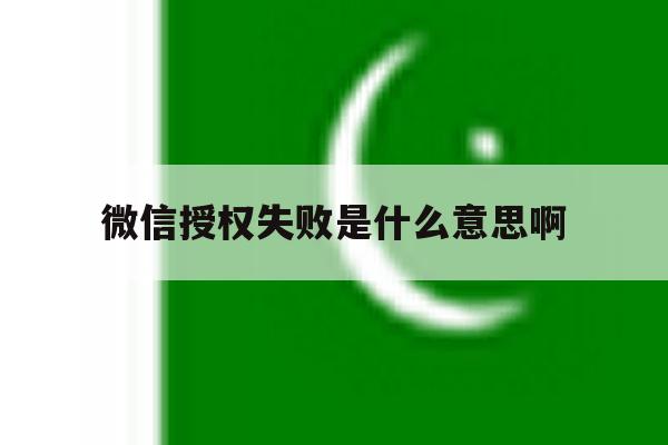 微信授权失败是什么意思啊 微信授权失败是什么意思啊