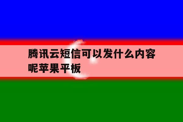 腾讯云短信可以发什么内容呢苹果平板的简单介绍 腾讯云短信可以发什么内容呢苹果平板的简单介绍