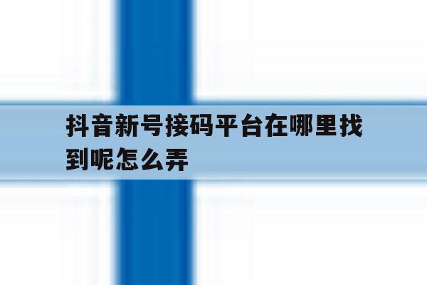 抖音新号接码平台在哪里找到呢怎么弄 抖音新号接码平台在哪里找到呢怎么弄