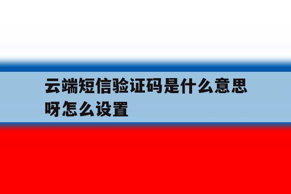 云端短信验证码是什么意思呀怎么设置 云端短信验证码是什么意思呀怎么设置