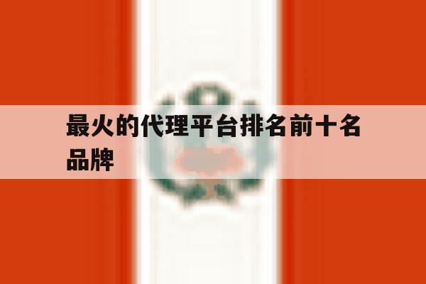 最火的代理平台排名前十名品牌 最火的代理平台排名前十名品牌