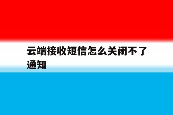 云端接收短信怎么关闭不了通知 云端接收短信怎么关闭不了通知