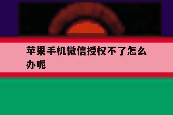 苹果手机微信授权不了怎么办呢 苹果手机微信授权不了怎么办呢
