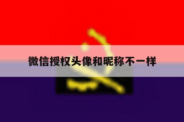 微信授权头像和昵称不一样 微信授权头像和昵称不一样