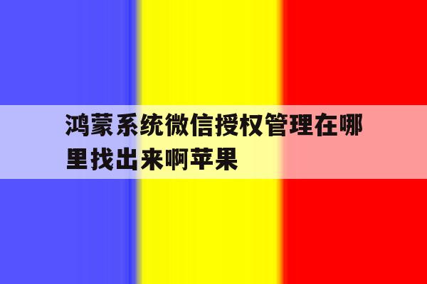 鸿蒙系统微信授权管理在哪里找出来啊苹果 鸿蒙系统微信授权管理在哪里找出来啊苹果