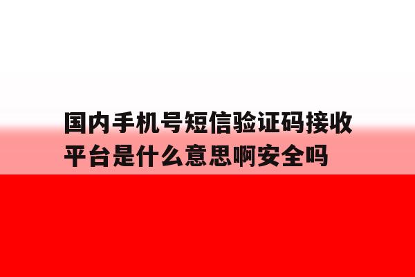 国内手机号短信验证码接收平台是什么意思啊安全吗的简单介绍 国内手机号短信验证码接收平台是什么意思啊安全吗的简单介绍