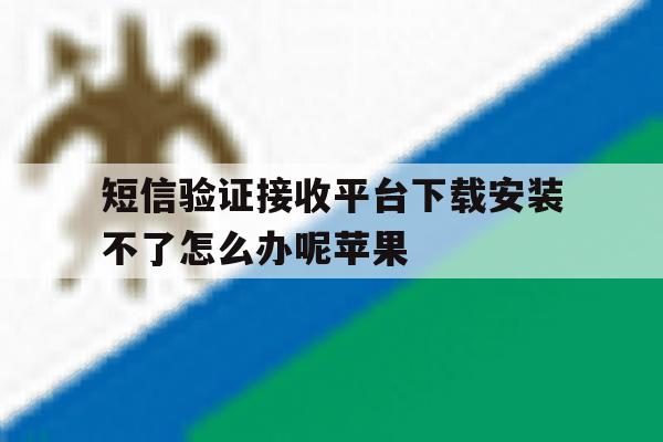 短信验证接收平台下载安装不了怎么办呢苹果 短信验证接收平台下载安装不了怎么办呢苹果