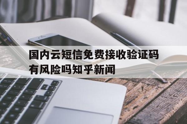 包含国内云短信免费接收验证码有风险吗知乎新闻的词条 包含国内云短信免费接收验证码有风险吗知乎新闻的词条