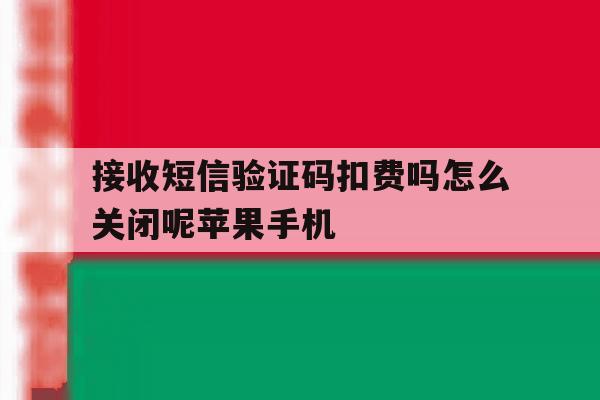 关于接收短信验证码扣费吗怎么关闭呢苹果手机的信息 关于接收短信验证码扣费吗怎么关闭呢苹果手机的信息