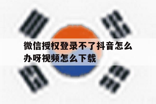 微信授权登录不了抖音怎么办呀视频怎么下载的简单介绍 微信授权登录不了抖音怎么办呀视频怎么下载的简单介绍