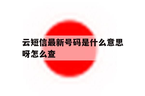 云短信最新号码是什么意思呀怎么查 云短信最新号码是什么意思呀怎么查