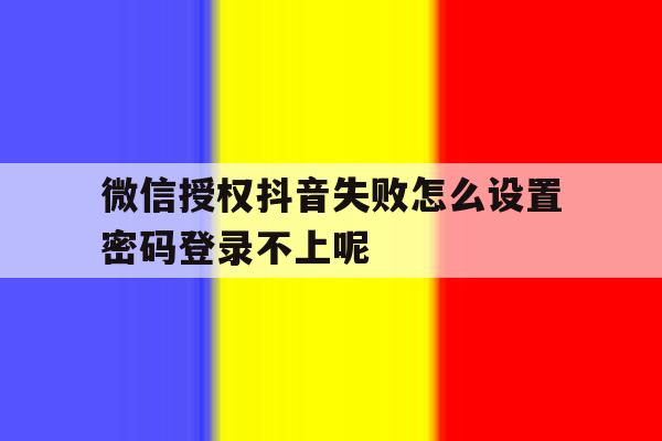 微信授权抖音失败怎么设置密码登录不上呢的简单介绍