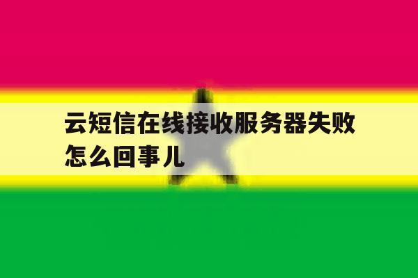 云短信在线接收服务器失败怎么回事儿 云短信在线接收服务器失败怎么回事儿