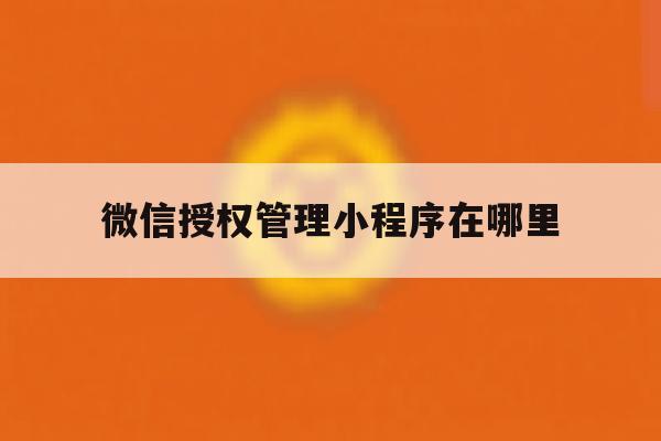 微信授权管理小程序在哪里 微信授权管理小程序在哪里