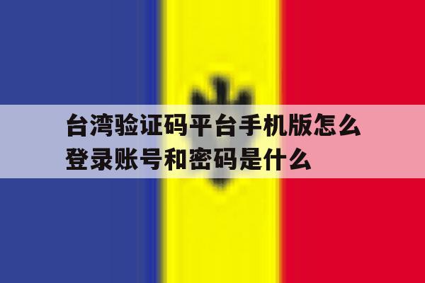 关于台湾验证码平台手机版怎么登录账号和密码是什么的信息 关于台湾验证码平台手机版怎么登录账号和密码是什么的信息