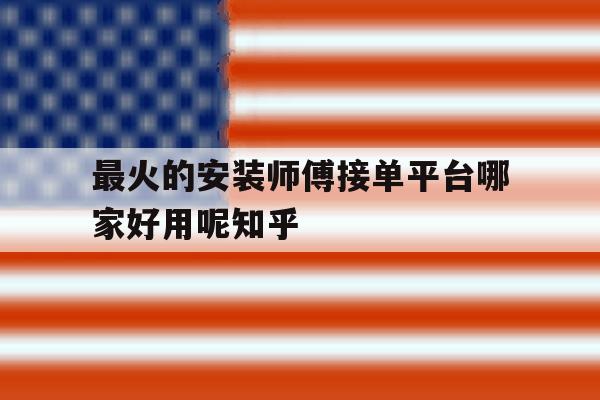 关于最火的安装师傅接单平台哪家好用呢知乎的信息 关于最火的安装师傅接单平台哪家好用呢知乎的信息