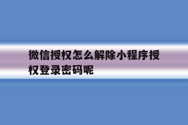 微信授权怎么解除小程序授权登录密码呢的简单介绍 微信授权怎么解除小程序授权登录密码呢的简单介绍