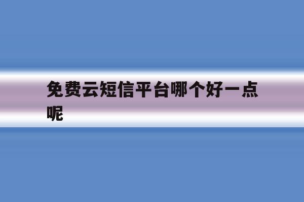 免费云短信平台哪个好一点呢 免费云短信平台哪个好一点呢