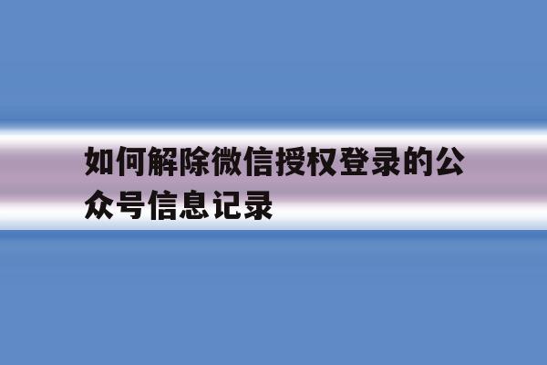 如何解除微信授权登录的公众号信息记录的简单介绍