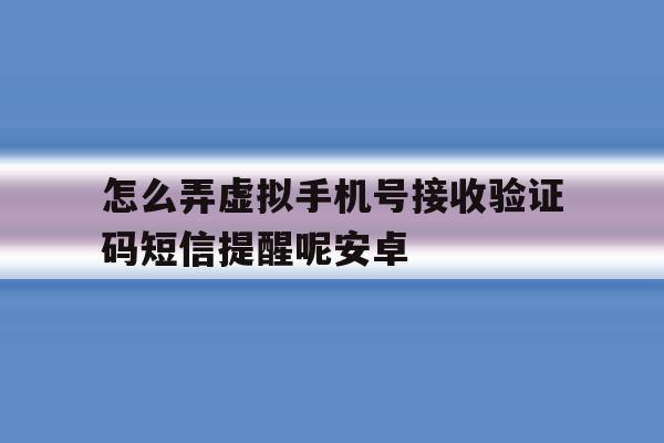 怎么弄虚拟手机号接收验证码短信提醒呢安卓 怎么弄虚拟手机号接收验证码短信提醒呢安卓