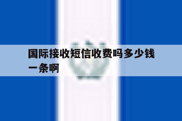 国际接收短信收费吗多少钱一条啊 国际接收短信收费吗多少钱一条啊