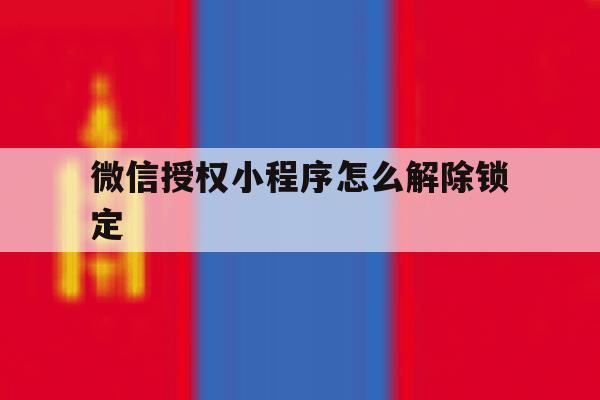 微信授权小程序怎么解除锁定 微信授权小程序怎么解除锁定