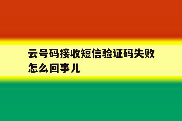 云号码接收短信验证码失败怎么回事儿 云号码接收短信验证码失败怎么回事儿