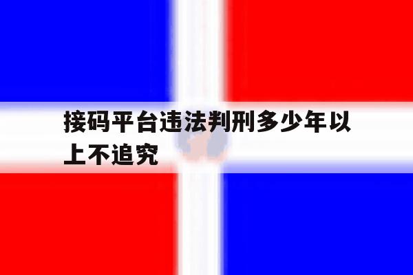 包含接码平台违法判刑多少年以上不追究的词条 包含接码平台违法判刑多少年以上不追究的词条