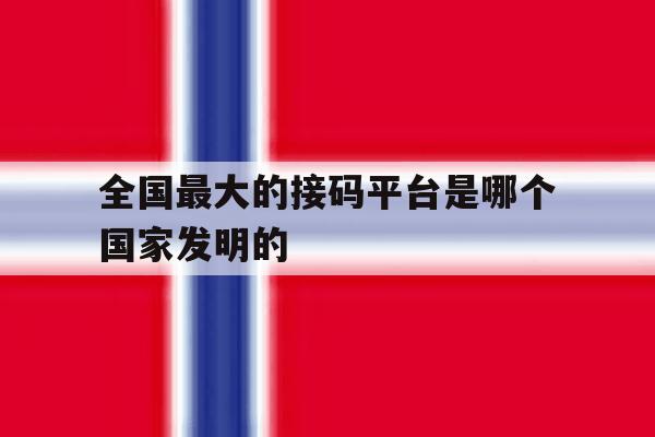 全国最大的接码平台是哪个国家发明的 全国最大的接码平台是哪个国家发明的