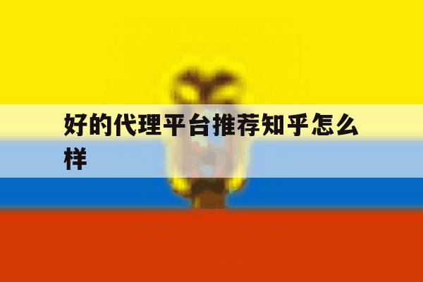 好的代理平台推荐知乎怎么样 好的代理平台推荐知乎怎么样