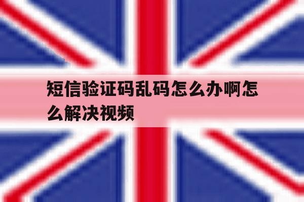 短信验证码乱码怎么办啊怎么解决视频的简单介绍 短信验证码乱码怎么办啊怎么解决视频的简单介绍