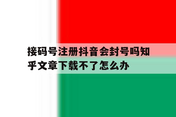 包含接码号注册抖音会封号吗知乎文章下载不了怎么办的词条 包含接码号注册抖音会封号吗知乎文章下载不了怎么办的词条