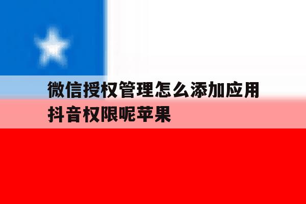 微信授权管理怎么添加应用抖音权限呢苹果 微信授权管理怎么添加应用抖音权限呢苹果