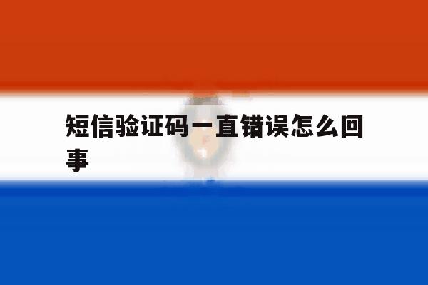短信验证码一直错误怎么回事 短信验证码一直错误怎么回事