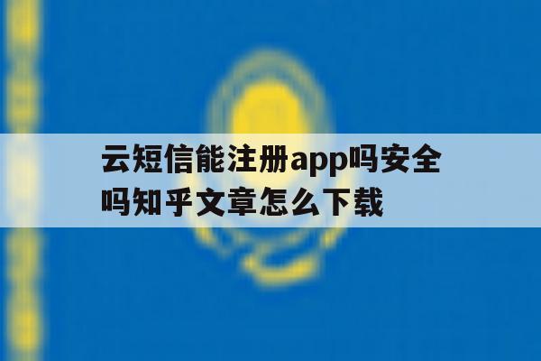 云短信能注册app吗安全吗知乎文章怎么下载的简单介绍 云短信能注册app吗安全吗知乎文章怎么下载的简单介绍