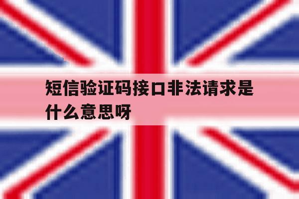 短信验证码接口非法请求是什么意思呀 短信验证码接口非法请求是什么意思呀