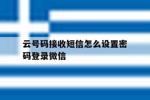 云号码接收短信怎么设置密码登录微信 云号码接收短信怎么设置密码登录微信